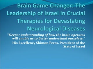 “Deeper understanding of how the brain operates
will enable us to better understand ourselves.”
His Excellency Shimon Peres, President of the
State of Israel
 