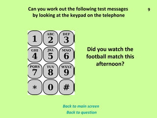 Can you work out the following test messages  by looking at the keypad on the telephone Did you watch the football match this afternoon? Back to main screen Back to question 9 