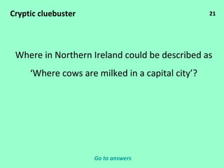 21 Cryptic cluebuster Where in Northern Ireland could be described as ‘ Where cows are milked in a capital city’? Go to answers 