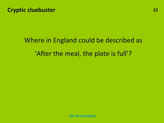 Cryptic cluebuster 22 Where in England could be described as ‘ After the meal, the plate is full’? Go to answers 