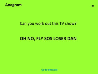 25 Anagram Can you work out this TV show? OH NO, FLY SOS LOSER DAN Go to answers 