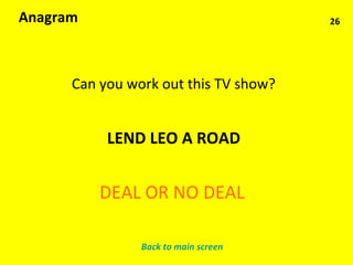 26 Anagram Can you work out this TV show? LEND LEO A ROAD DEAL OR NO DEAL Back to main screen 