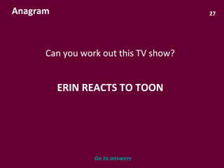 27 Anagram Can you work out this TV show? ERIN REACTS TO TOON Go to answers 