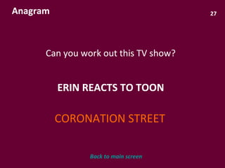 27 Anagram Can you work out this TV show? ERIN REACTS TO TOON CORONATION STREET Back to main screen 