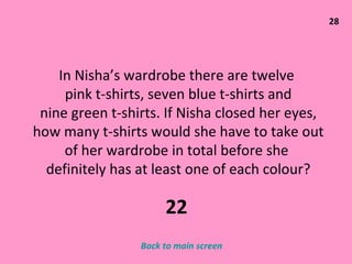 28 In Nisha’s wardrobe there are twelve  pink t-shirts, seven blue t-shirts and nine green t-shirts. If Nisha closed her eyes, how many t-shirts would she have to take out of her wardrobe in total before she  definitely has at least one of each colour? Back to main screen 22 