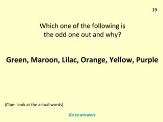 29 Which one of the following is the odd one out and why? Green, Maroon, Lilac, Orange, Yellow, Purple (Clue: Look at the actual words) Go to answers 