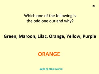 29 Which one of the following is the odd one out and why? Green, Maroon, Lilac, Orange, Yellow, Purple ORANGE Back to main screen 