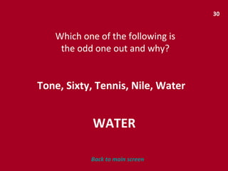 30 Which one of the following is the odd one out and why? Tone, Sixty, Tennis, Nile, Water WATER Back to main screen 
