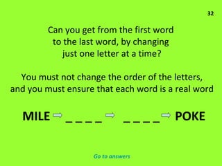 Can you get from the first word  to the last word, by changing  just one letter at a time? You must not change the order of the letters, and you must ensure that each word is a real word 32 MILE  _ _ _ _  _ _ _ _  POKE  Go to answers 