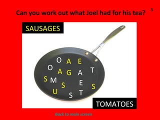 Can you work out what Joel had for his tea? O O A S M U S G A E A E T S S T SAUSAGES TOMATOES 3 Back to main screen 