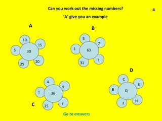 Can you work out the missing numbers? ‘ A’ give you an example 1 3 7 ? 31 63 A B D C 4 Go to answers 5 10 15 20 25 30 1 4 9 ? 25 36 B C E H ? Q 