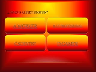 4. WHO IS ALBERT EINSTEIN? 
A.WORKER 
C.SCIENTIST 
B. I.T PROFESSIONAL 
D.GAMER 
 