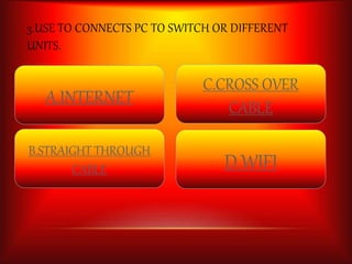 3.USE TO CONNECTS PC TO SWITCH OR DIFFERENT 
UNITS. 
A.INTERNET 
B.STRAIGHT THROUGH 
CABLE 
C.CROSS OVER 
CABLE 
D.WIFI 
 