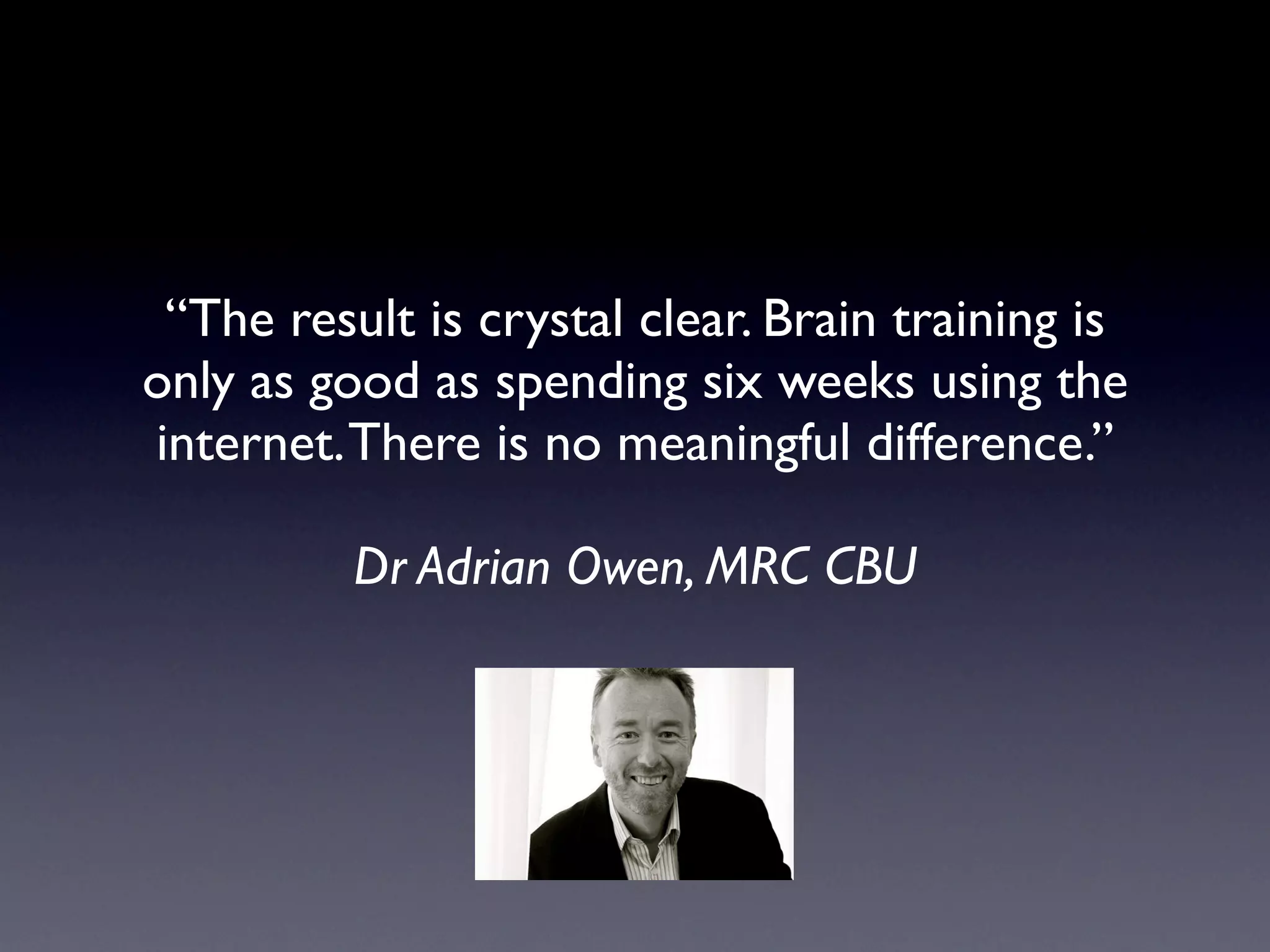 “The result is crystal clear. Brain training is
only as good as spending six weeks using the
internet. There is no meaningful difference.”

          Dr Adrian Owen, MRC CBU
 
