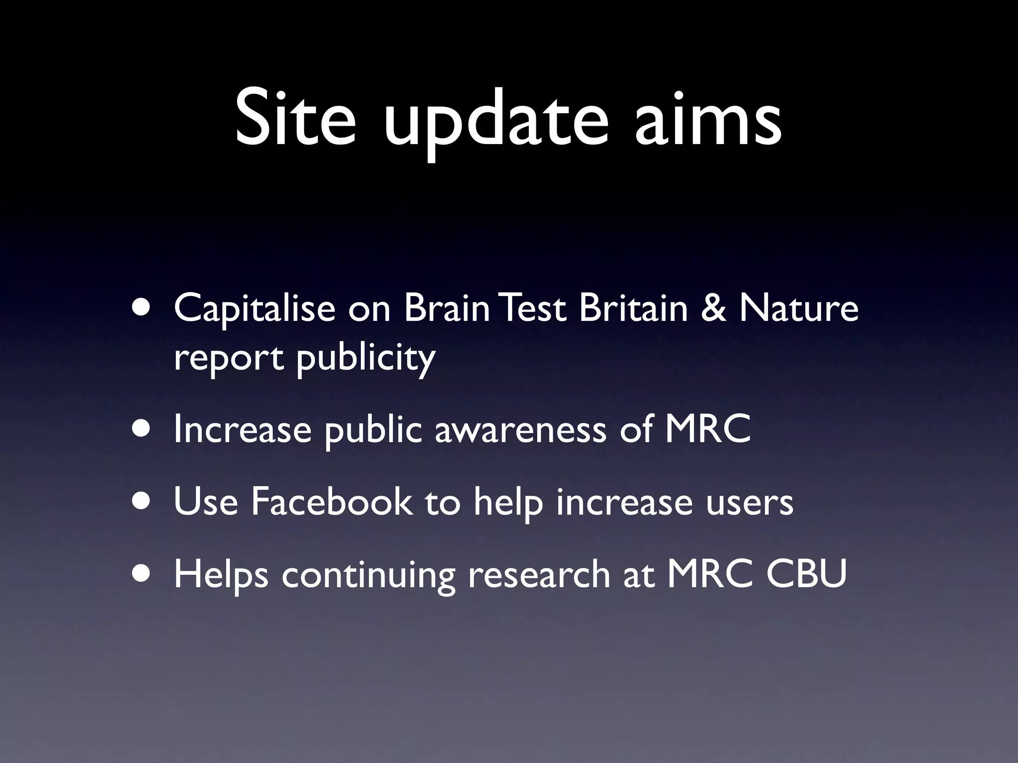 Site update aims

• Capitalise on Brain Test Britain & Nature
  report publicity
• Increase public awareness of MRC
• Use Facebook to help increase users
• Helps continuing research at MRC CBU
 