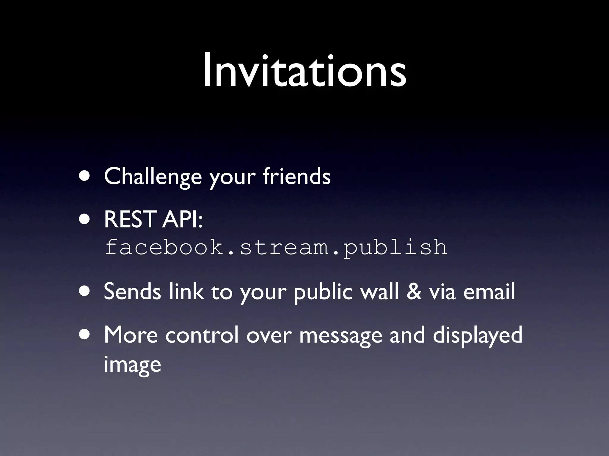 Invitations

• Challenge your friends
• REST API:
  facebook.stream.publish

• Sends link to your public wall & via email
• More control over message and displayed
  image
 