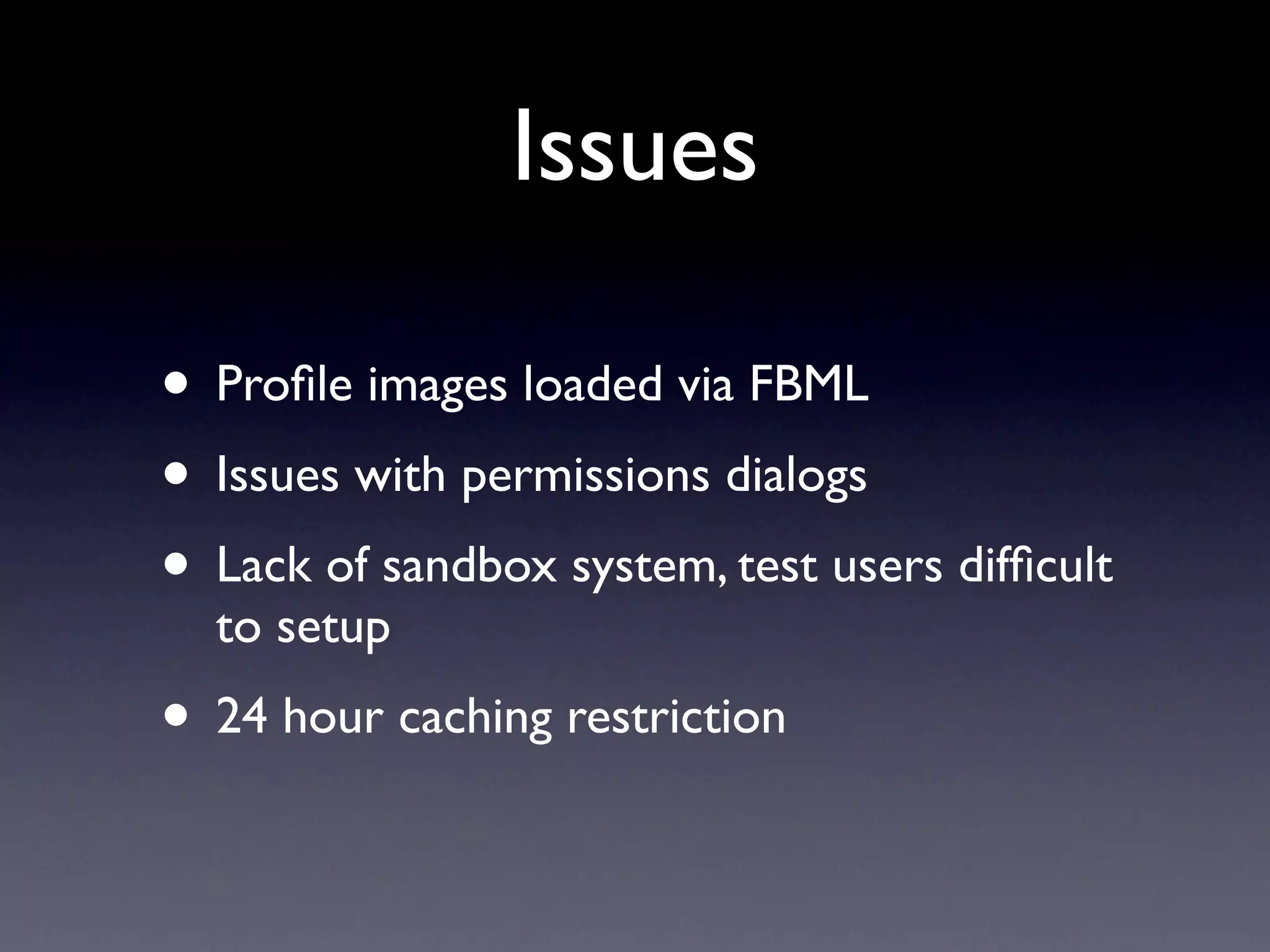 Issues

• Proﬁle images loaded via FBML
• Issues with permissions dialogs
• Lack of sandbox system, test users difﬁcult
  to setup
• 24 hour caching restriction
 
