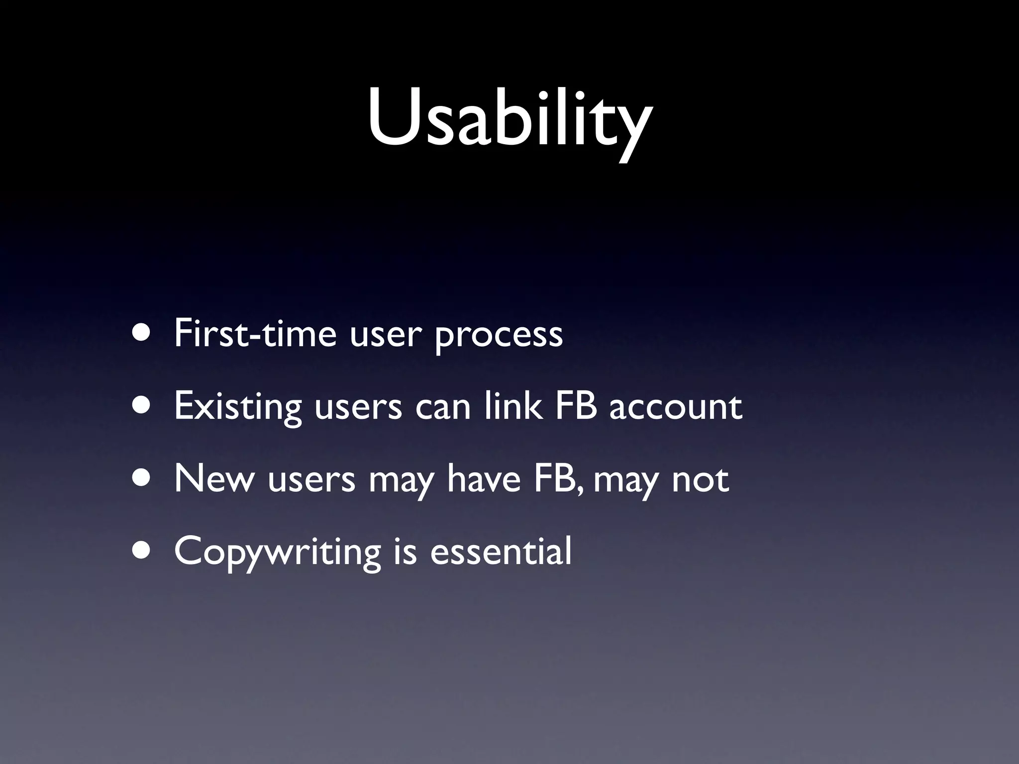Usability

• First-time user process
• Existing users can link FB account
• New users may have FB, may not
• Copywriting is essential
 
