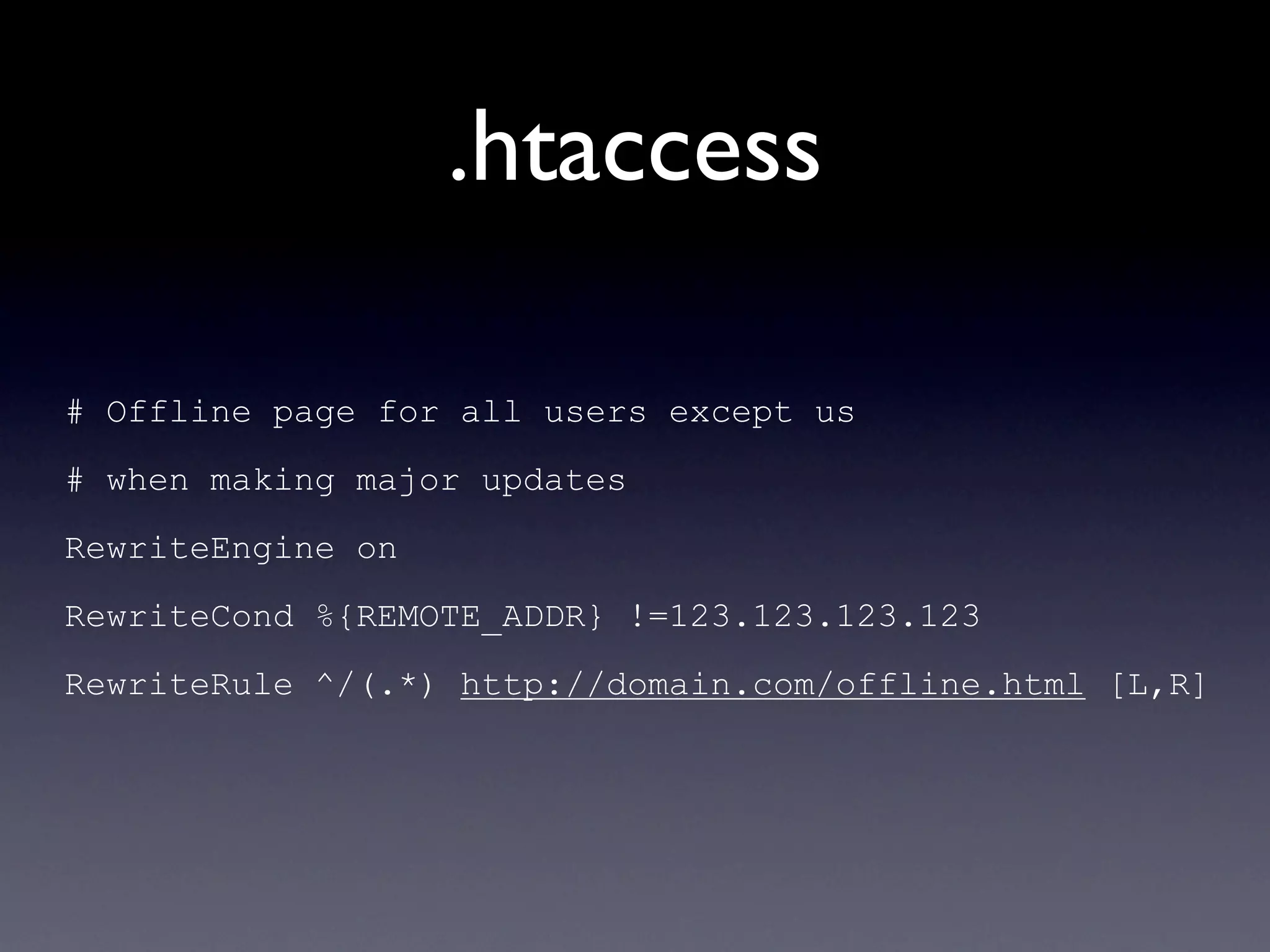 .htaccess

# Offline page for all users except us
# when making major updates
RewriteEngine on
RewriteCond %{REMOTE_ADDR} !=123.123.123.123
RewriteRule ^/(.*) http://domain.com/offline.html [L,R]
 