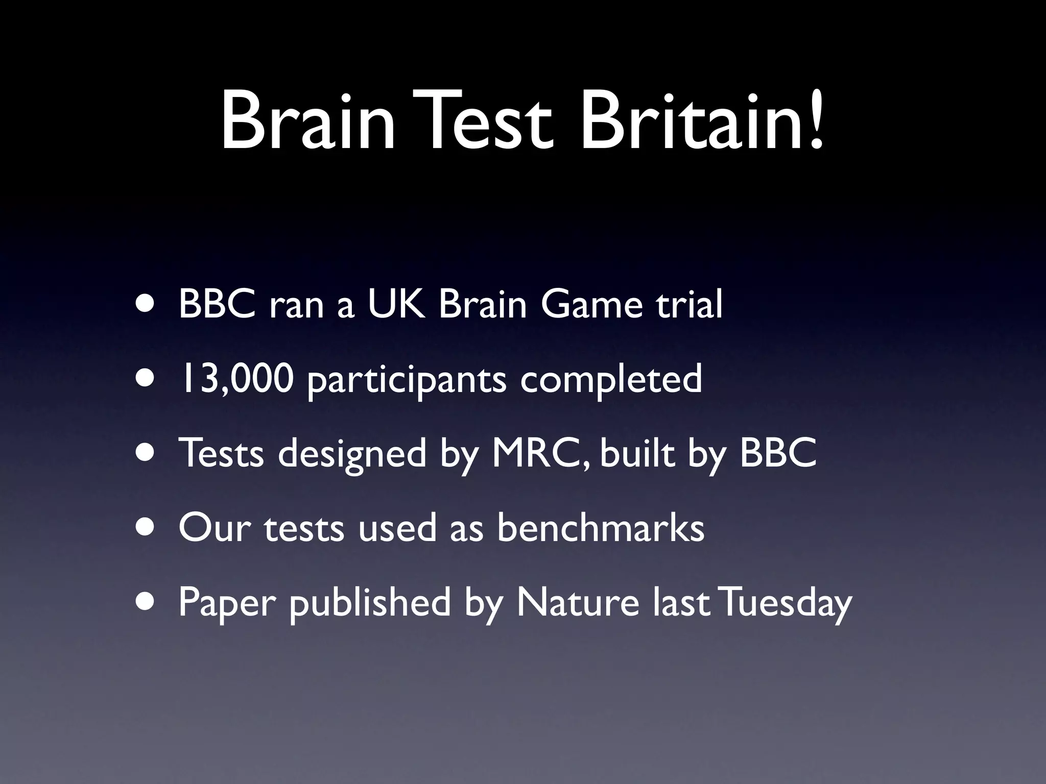 Brain Test Britain!

• BBC ran a UK Brain Game trial
• 13,000 participants completed
• Tests designed by MRC, built by BBC
• Our tests used as benchmarks
• Paper published by Nature last Tuesday
 