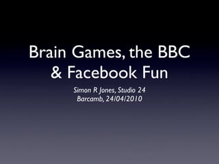 Brain Games, the BBC
   & Facebook Fun
     Simon R Jones, Studio 24
      Barcamb, 24/04/2010
 