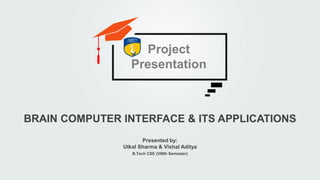 Presented by:
Utkal Sharma & Vishal Aditya
B.Tech CSE (VIIIth Semester)
BRAIN COMPUTER INTERFACE & ITS APPLICATIONS
Project
Presentation
 