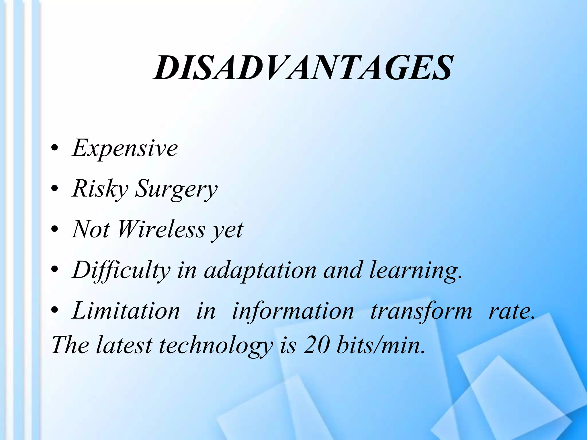 DISADVANTAGES
• Expensive
• Risky Surgery
• Not Wireless yet
• Difficulty in adaptation and learning.
• Limitation in information transform rate.
The latest technology is 20 bits/min.
 