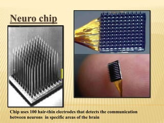 Neuro chip

NEURO CHIP
Chip uses 100 hair-thin electrodes that detects the communication
between neurons in specific areas of the brain

 