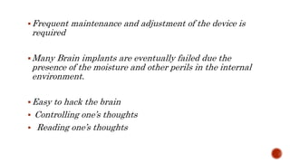 Frequent maintenance and adjustment of the device is
required
Many Brain implants are eventually failed due the
presence of the moisture and other perils in the internal
environment.
Easy to hack the brain
 Controlling one’s thoughts
 Reading one’s thoughts
 