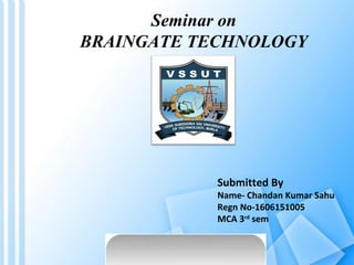 Seminar on
BRAINGATE TECHNOLOGY
Submitted By
Name- Chandan Kumar Sahu
Regn No-1606151005
MCA 3rd
sem
 