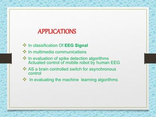 APPLICATIONS
 In classification Of EEG Signal
 In multimedia communications
 In evaluation of spike detection algorithms
Actuated control of mobile robot by human EEG
 AS a brain controlled switch for asynchronous
control
 In evaluating the machine learning algorithms
 