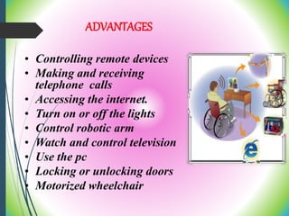 ADVANTAGES
• Controlling remote devices
• Making and receiving
telephone calls
• Accessing the internet.
• Turn on or off the lights
• Control robotic arm
• Watch and control television
• Use the pc
• Locking or unlocking doors
• Motorized wheelchair
 