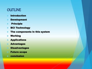 OUTLINE
 Introduction
 Development
 Principle
 BCI Technology
 The components in this system
 Working
 Applications
 Advantages
 Disadvantages
 Future scope
 conclusion
 