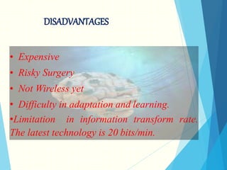 DISADVANTAGES
• Expensive
• Risky Surgery
• Not Wireless yet
• Difficulty in adaptation and learning.
•Limitation in information transform rate.
The latest technology is 20 bits/min.
 
