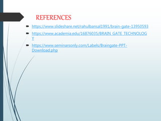 REFERENCES
 https://www.slideshare.net/rahulbansal1991/brain-gate-13950593
 https://www.academia.edu/16876035/BRAIN_GATE_TECHNOLOG
Y
 https://www.seminarsonly.com/Labels/Braingate-PPT-
Download.php
 