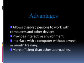 Advantages
Allows disabled persons to work with
computers and other devices.
Provides interactive environment.
Interface with a computer without a week
or month training.
More efficient than other approaches.