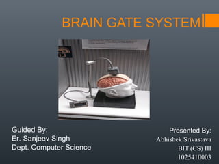 BRAIN GATE SYSTEM




Guided By:                   Presented By:
Er. Sanjeev Singh        Abhishek Srivastava
Dept. Computer Science          BIT (CS) III
                                1025410003
 