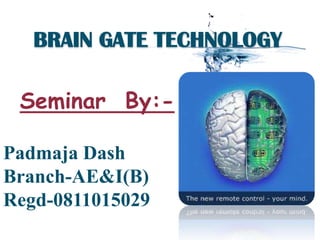 BRAIN GATE TECHNOLOGY

 Seminar By:-

Padmaja Dash
Branch-AE&I(B)
Regd-0811015029
 