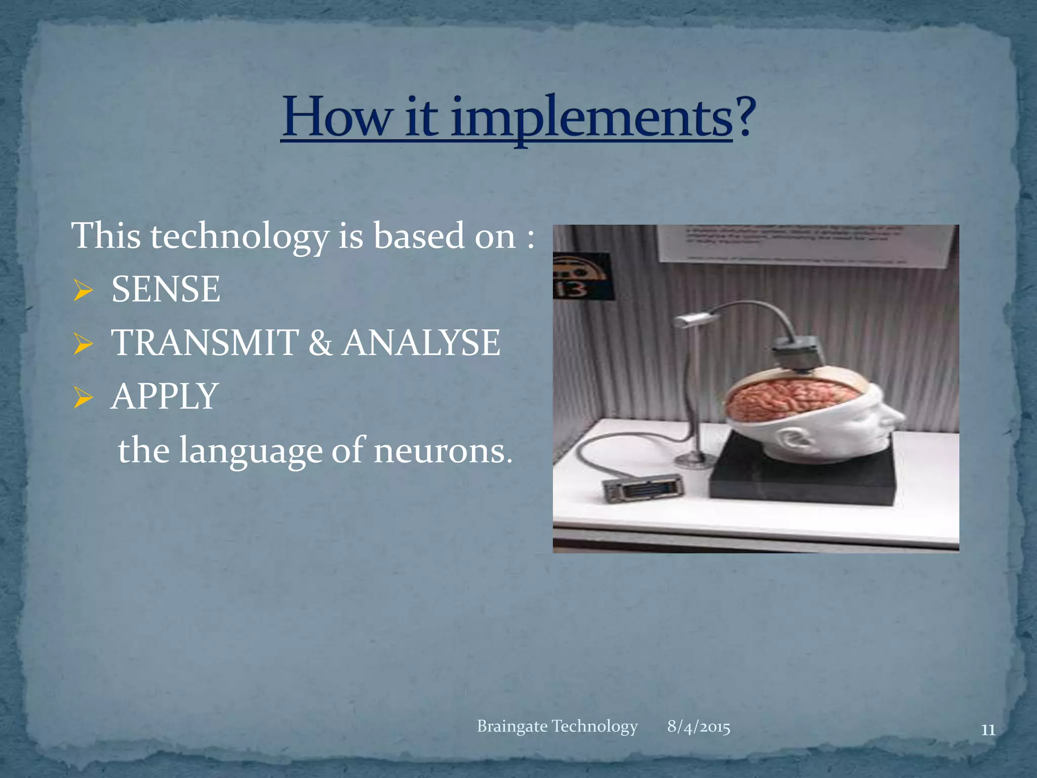This technology is based on :
 SENSE
 TRANSMIT & ANALYSE
 APPLY
the language of neurons.
8/4/2015Braingate Technology 11
 