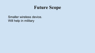Future Scope
Smaller wireless device.
Will help in military
 