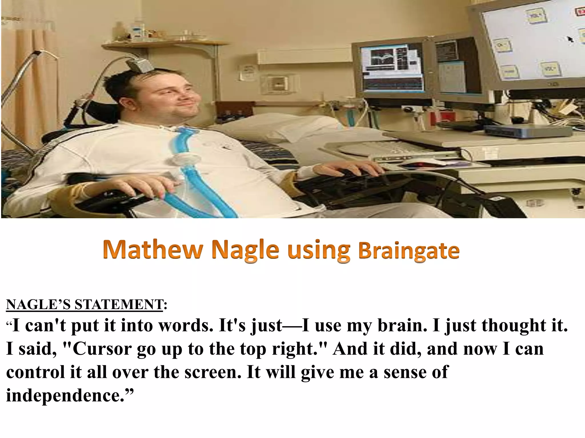 NAGLE’S STATEMENT:
“I can't put it into words. It's just—I use my brain. I just thought it.
I said, "Cursor go up to the top right." And it did, and now I can
control it all over the screen. It will give me a sense of
independence.”
 
