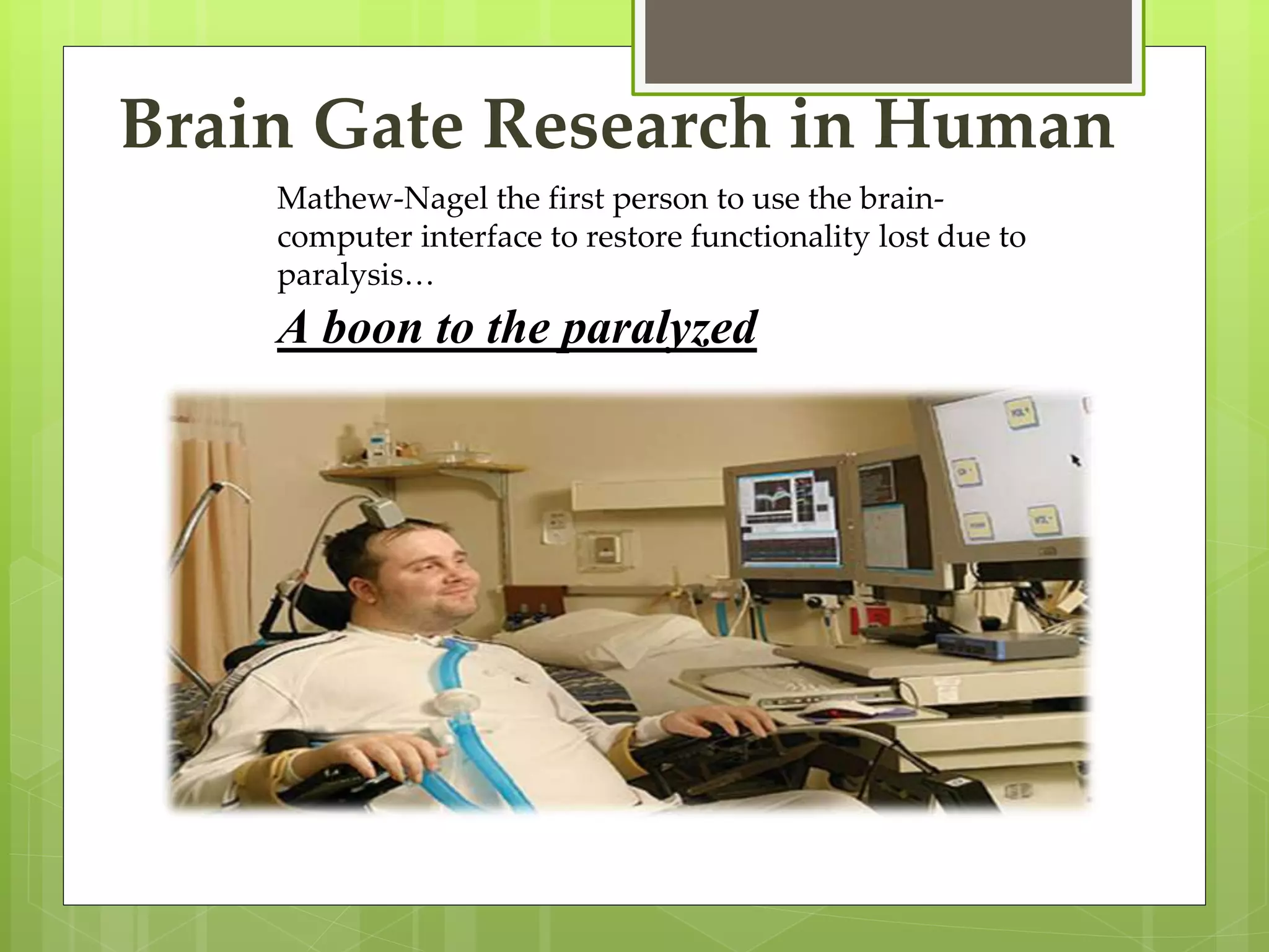 Brain Gate Research in Human 
Mathew-Nagel the first person to use the brain-computer 
interface to restore functionality lost due to 
paralysis… 
A boon to the paralyzed 
 