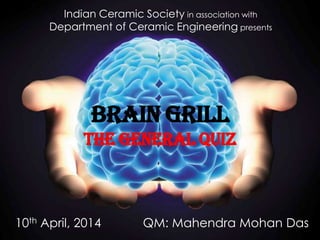 BRAIN GRILL
The General Quiz
Indian Ceramic Society in association with
Department of Ceramic Engineering presents
QM: Mahendra Mohan Das10th April, 2014
 