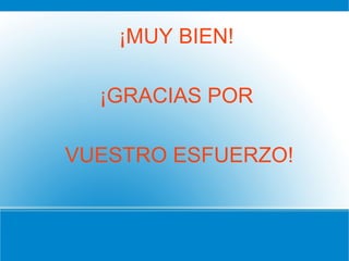 ¡MUY BIEN!
¡GRACIAS POR
VUESTRO ESFUERZO!
 