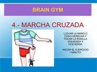 BRAIN GYM
4.- MARCHA CRUZADA
LLEVAR LA MANO O
CODO DERECHA Y
TOCAR LA RODILLA
IZQUIERDA Y
VICEVERSA.
HACER EL EJERCICIO
1 MINUTO
 