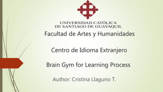Facultad de Artes y Humanidades
Centro de Idioma Extranjero
Brain Gym for Learning Process
Author: Cristina Llaguno T.
 