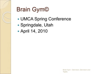 Brain Gym©
 UMCA Spring Conference
 Springdale, Utah
 April 14, 2010
Brain Gym - Dennison, Dennison and
Teplitz
 