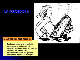 Sentados sobre una superficie
adecuada, con las manos
apoyadas en el suelo y las piernas
flexionadas y elevadas,
balancearse sobre los glúteos
realizando pequeños círculos.
¿Cómo lo hacemos?
LA MECEDORA
 