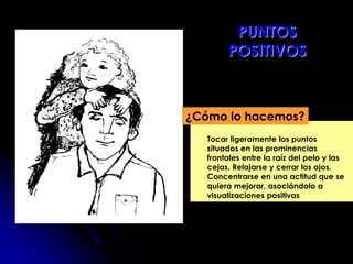 Tocar ligeramente los puntos
situados en las prominencias
frontales entre la raíz del pelo y las
cejas. Relajarse y cerrar los ojos.
Concentrarse en una actitud que se
quiera mejorar, asociándolo a
visualizaciones positivas
¿Cómo lo hacemos?
PUNTOS
POSITIVOS
 
