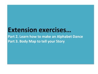 Extension exercises…
Part 2. Learn how to make an Alphabet Dance
Part 3. Body Map to tell your Story
 